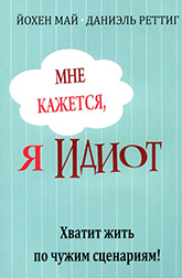 Й. Май, Д. Реттиг «Мне кажется, я идиот. Хватит жить по чужим сценариям» Й. Май, Д. Реттиг «Мне кажется, я идиот. Хватит жить по чужим сценариям»