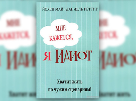 Й. Май, Д. Реттиг «Мне кажется, я идиот. Хватит жить по чужим сценариям» Й. Май, Д. Реттиг «Мне кажется, я идиот. Хватит жить по чужим сценариям»