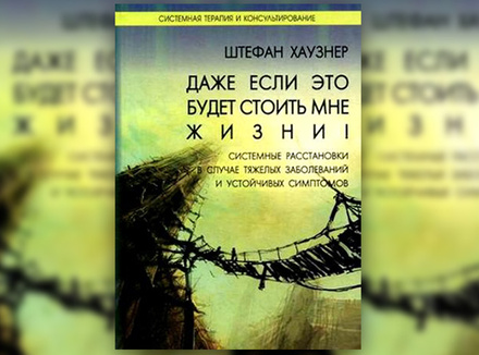 Ш. Хаузнер «Даже если это будет стоить мне жизни! Системные расстановки в случае тяжелых заболеваний и устойчивых симптомов» Ш. Хаузнер «Даже если это будет стоить мне жизни! Системные расстановки в случае тяжелых заболеваний и устойчивых симптомов»