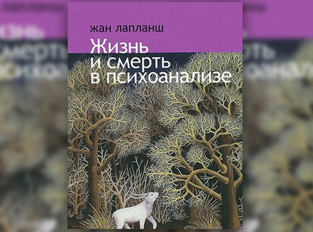 Ж. Лапланш «Жизнь и смерть в психоанализе» Ж. Лапланш «Жизнь и смерть в психоанализе»