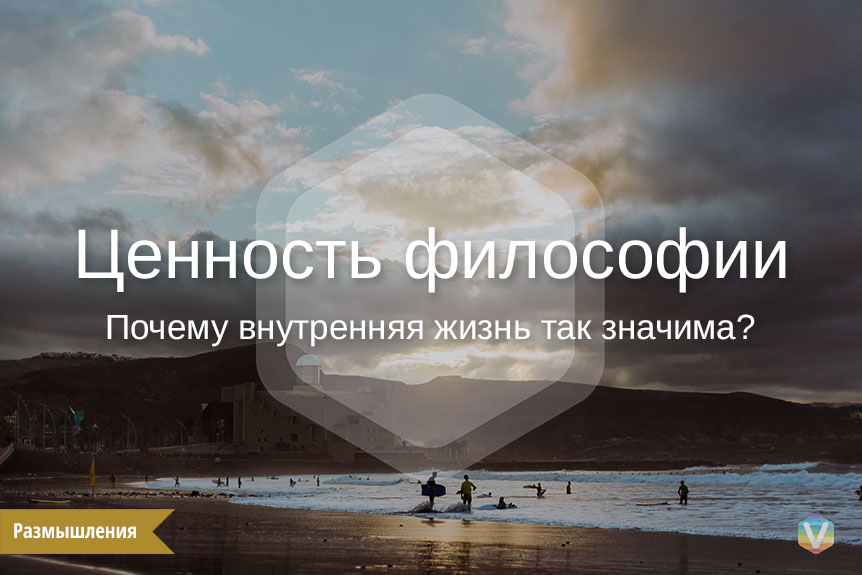 Ценность философии или почему внутренняя жизнь так значима? Ценность философии или почему внутренняя жизнь так значима?
