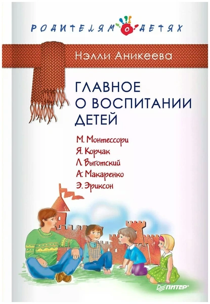 Аникеева Нэлли Петровна «Главное о воспитании детей. М. Монтессори, Я. Корчак, Л. Выготский, А. Макаренко, Э. Эриксон»