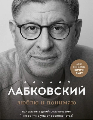 «Люблю и понимаю. Как растить детей счастливыми (и не сойти с ума от беспокойства)» Михаил Лабковский