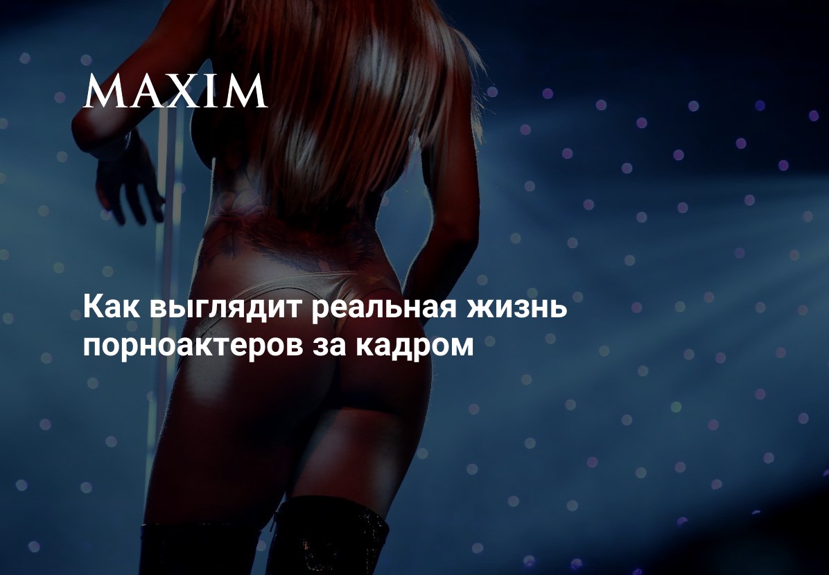 Как выглядит реальная жизнь порноактеров за кадром | MAXIM