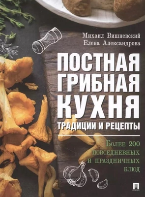 Постная грибная кухня. Традиции и рецепты. Более 200 повседневных и праздничных блюд