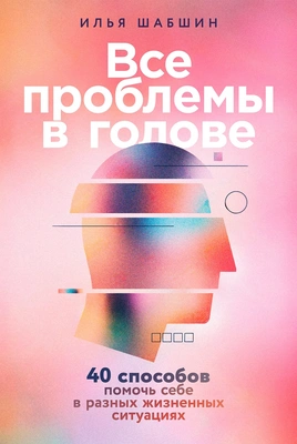 Илья Шабшин «Все проблемы в голове: 40 способов помочь себе в разных жизненных ситуациях» (Альпина Паблишер, 2025)