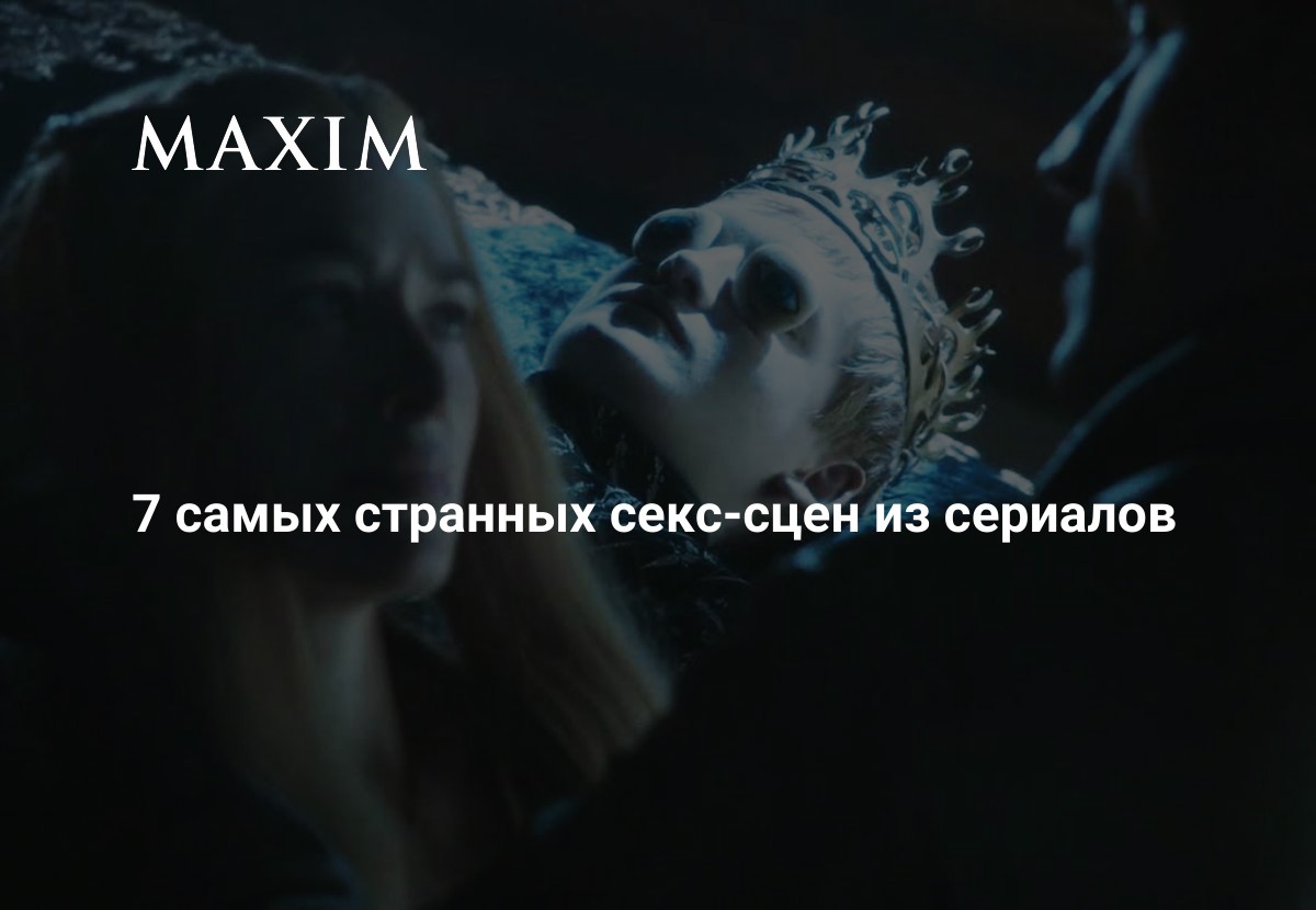 7 самых странных секс-сцен из сериалов | MAXIM