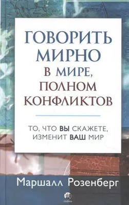 Маршалл Розенберг «Говорить мирно в мире, полном конфликтов: То, что вы скажете, изменит ваш мир»