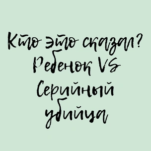 ТЕСТ: Кто это сказал? Ребенок VS Серийный убийца