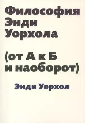 Энди Уорхол «Философия Энди Уорхола (от А к Б и наоборот)»