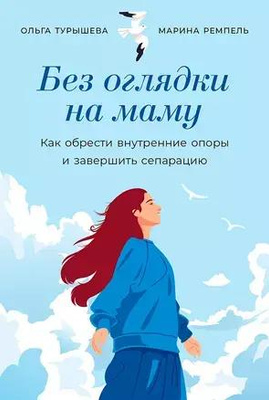 Ольга Турышева, Марина Ремпель «Без оглядки на маму. Как обрести внутренние опоры и завершить сепарацию»