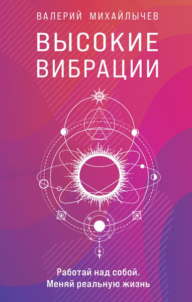 «Высокие вибрации. Книга о работе над собой для положительных изменений в жизни» • Валерий Михайлычев