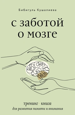 Бибигуль Кушалиева «С заботой о мозге. Тренинг-книга для развития памяти и внимания»