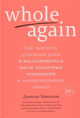Джексон Маккензи «Whole again: Как залечить душевные раны и восстановиться после токсичных отношений и эмоционального абьюза»