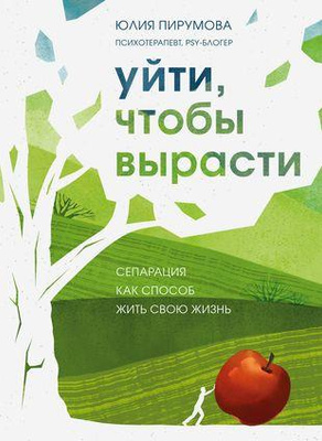 Юлия Пирумова «Уйти, чтобы вырасти. Сепарация как способ жить свою жизнь»