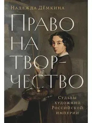 Надежда Демкина «Право на творчество. Судьбы художниц Российской империи». Издательство «Альпина Паблишер»