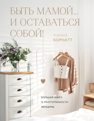 Мария Корнатт «Быть мамой… и оставаться собой! Большая книга о многогранности женщины» (Эксмо, 2025)