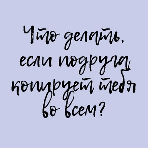 Что делать, если подруга копирует тебя во всем?