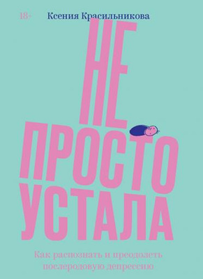 Ксения Красильникова «Не просто устала. Как распознать и преодолеть послеродовую депрессию»