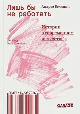 Андреа Беллини. «Лишь бы не работать. Истории о современном искусстве». Издательство музея «Гараж» 
