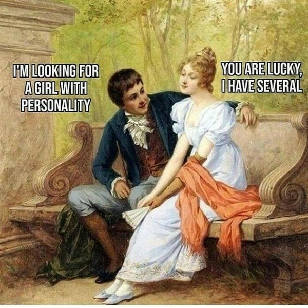 —&nbsp;Я ищу девушку, у которой есть личность.—&nbsp;Тебе повезло&nbsp;— у меня их несколько. | Источник: classiqmemez
