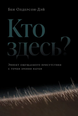 Бен Олдерсон-Дэй «Кто здесь? Эффект ощущаемого присутствия с точки зрения науки»