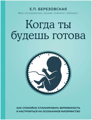 Книга «Когда ты будешь готова. Как спокойно спланировать беременность и настроиться на осознанное материнство», Березовская Е.П. 