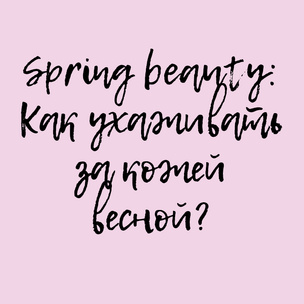 Spring beauty: Как ухаживать за кожей весной?
