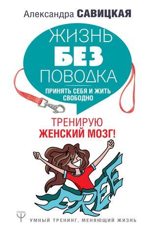 Жизнь без поводка. Принять себя жить и свободно. Тренирую женский мозг! (Александра Савицкая) 