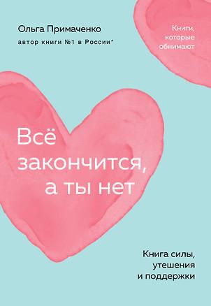 «Все закончится, а ты нет. Книга силы, утешения и поддержки» Ольга Примаченко