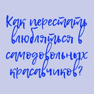 Найти парня: как перестать влюбляться в самодовольных красавчиков?