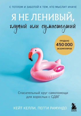 Кейт Келли и Пегги Рамундо «Я не ленивый, глупый или сумасшедший. Спасательный круг самопомощи для взрослых с СДВГ» 