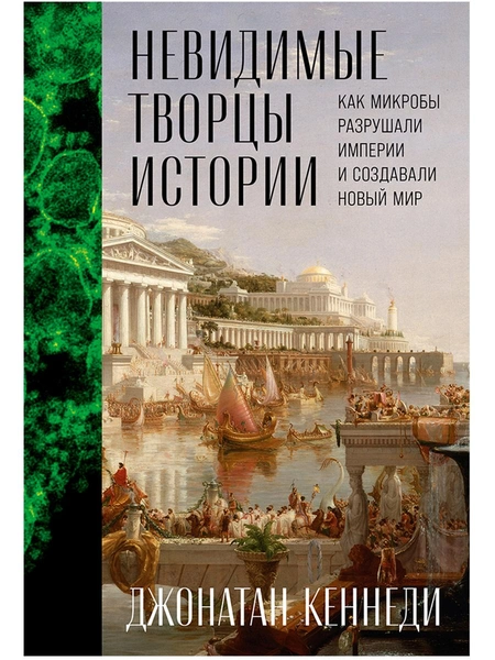 Джонатан Кеннеди, «Невидимые творцы истории: Как микробы разрушали империи и создавали новый мир»