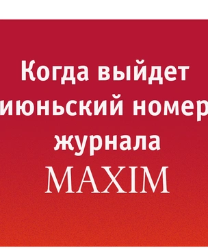 Когда выйдет июньский номер MAXIM?
