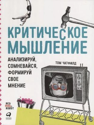 Чатфилд Т. «Критическое мышление: Анализируй, сомневайся, формируй свое мнение»