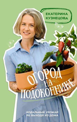 Екатерина Кузнецова. «Огород на подоконнике. Идеальный урожай не выходя из дома»