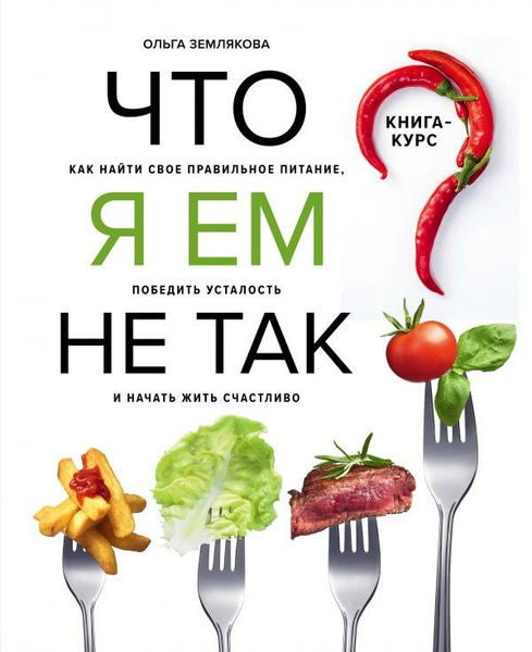 Книгу Земляковой Ольги «Что я ем не так? Как найти свое правильное питание, победить усталость и начать жить счастливо»