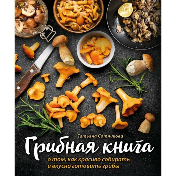 Сотникова Т. Грибная книга о том, как красиво собирать и вкусно готовить грибы